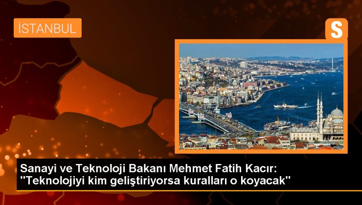 Sanayi ve Teknoloji Bakanı Mehmet Fatih Kacır: “Teknolojiyi kim geliştiriyorsa kuralları o koyacak”